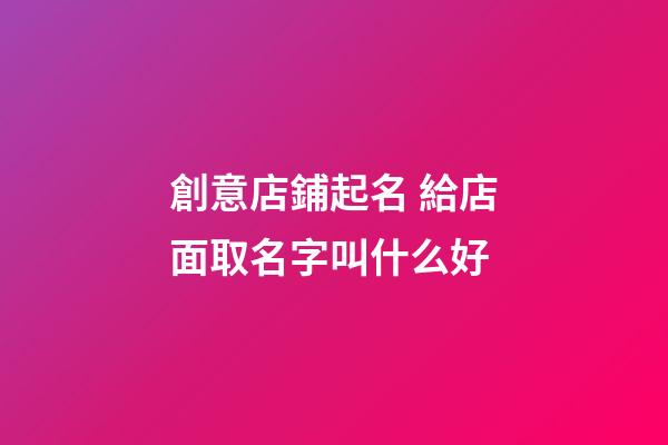 創意店鋪起名 給店面取名字叫什么好-第1張-店鋪起名-玄機派